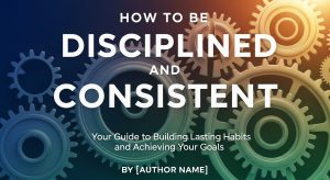 How to Be Disciplined and Consistent